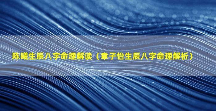 陈曦生辰八字命理解读（章子怡生辰八字命理解析）