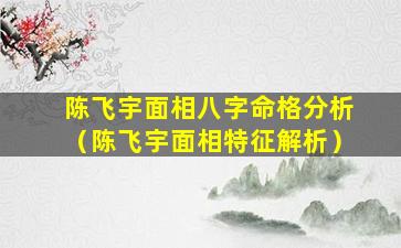 陈飞宇面相八字命格分析（陈飞宇面相特征解析）