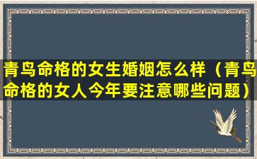 青鸟命格的女生婚姻怎么样（青鸟命格的女人今年要注意哪些问题）