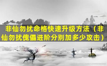 非仙勿扰命格快速升级方法（非仙勿扰傀儡进阶分别加多少攻击）