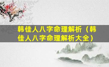 韩佳人八字命理解析（韩佳人八字命理解析大全）