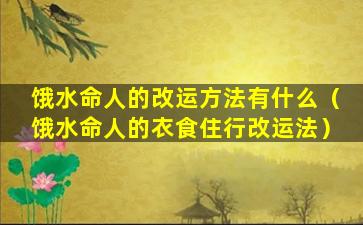 饿水命人的改运方法有什么（饿水命人的衣食住行改运法）