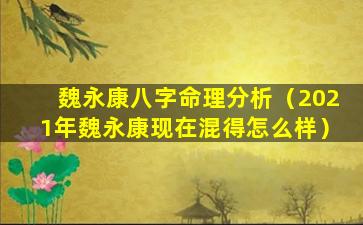 魏永康八字命理分析（2021年魏永康现在混得怎么样）