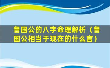 鲁国公的八字命理解析（鲁国公相当于现在的什么官）