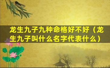 龙生九子九种命格好不好（龙生九子叫什么名字代表什么）